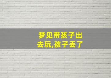 梦见带孩子出去玩,孩子丢了