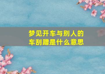 梦见开车与别人的车刮蹭是什么意思