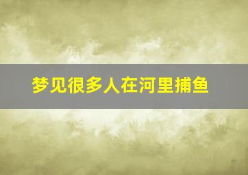 梦见很多人在河里捕鱼