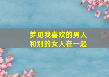 梦见我喜欢的男人和别的女人在一起