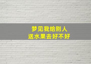 梦见我给别人送水果去好不好