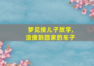 梦见接儿子放学,没接到回家的车子