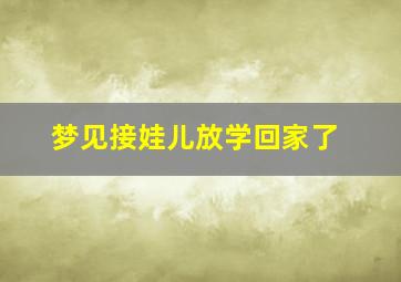 梦见接娃儿放学回家了