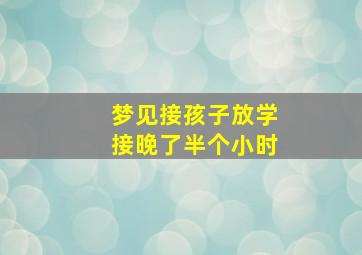 梦见接孩子放学接晚了半个小时