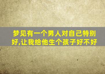 梦见有一个男人对自己特别好,让我给他生个孩子好不好