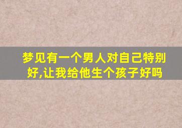 梦见有一个男人对自己特别好,让我给他生个孩子好吗