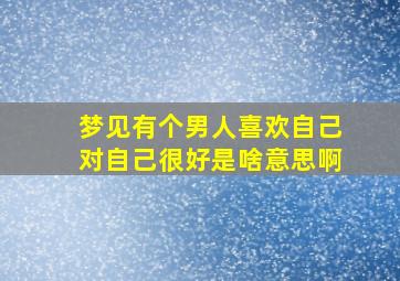 梦见有个男人喜欢自己对自己很好是啥意思啊