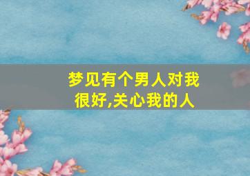 梦见有个男人对我很好,关心我的人