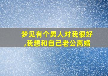 梦见有个男人对我很好,我想和自己老公离婚