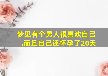 梦见有个男人很喜欢自己,而且自己还怀孕了20天