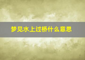 梦见水上过桥什么意思