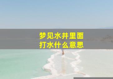 梦见水井里面打水什么意思