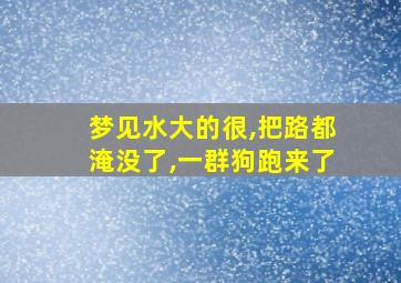 梦见水大的很,把路都淹没了,一群狗跑来了