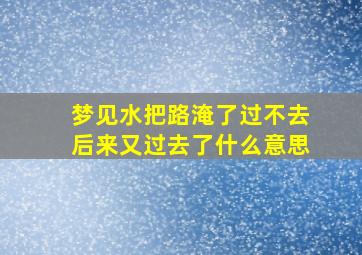 梦见水把路淹了过不去后来又过去了什么意思