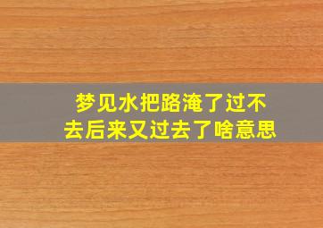 梦见水把路淹了过不去后来又过去了啥意思