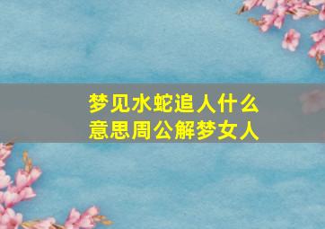 梦见水蛇追人什么意思周公解梦女人