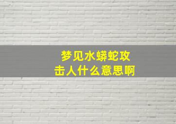 梦见水蟒蛇攻击人什么意思啊