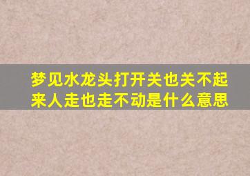 梦见水龙头打开关也关不起来人走也走不动是什么意思