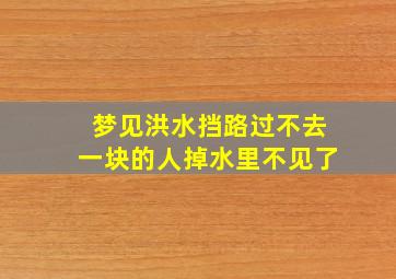 梦见洪水挡路过不去一块的人掉水里不见了