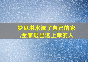 梦见洪水淹了自己的家,全家逃出逃上岸的人