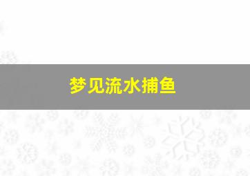 梦见流水捕鱼