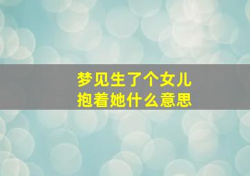 梦见生了个女儿抱着她什么意思