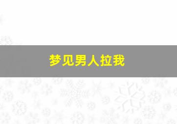 梦见男人拉我