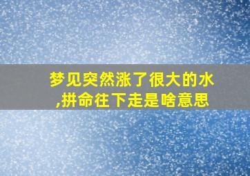 梦见突然涨了很大的水,拼命往下走是啥意思