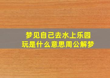 梦见自己去水上乐园玩是什么意思周公解梦