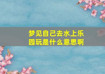 梦见自己去水上乐园玩是什么意思啊