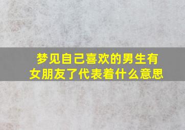 梦见自己喜欢的男生有女朋友了代表着什么意思