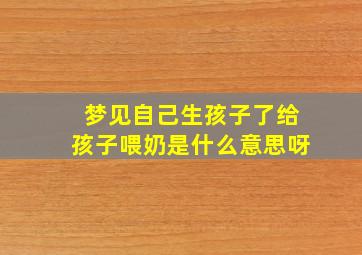 梦见自己生孩子了给孩子喂奶是什么意思呀