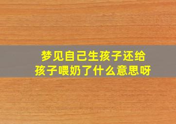 梦见自己生孩子还给孩子喂奶了什么意思呀