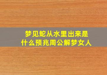 梦见蛇从水里出来是什么预兆周公解梦女人