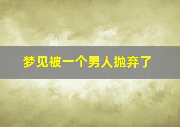 梦见被一个男人抛弃了