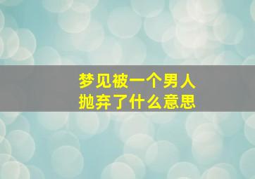 梦见被一个男人抛弃了什么意思