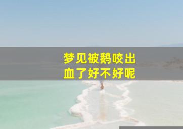 梦见被鹅咬出血了好不好呢