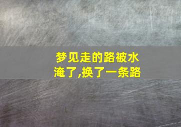 梦见走的路被水淹了,换了一条路