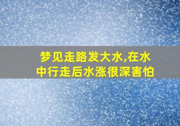 梦见走路发大水,在水中行走后水涨很深害怕