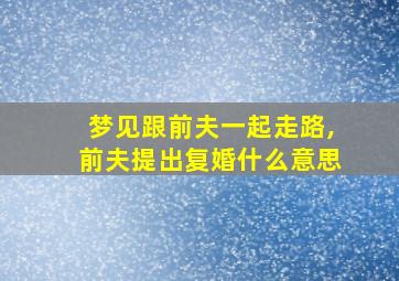 梦见跟前夫一起走路,前夫提出复婚什么意思