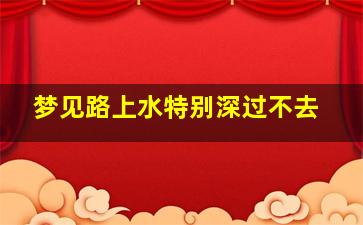 梦见路上水特别深过不去