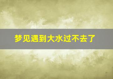 梦见遇到大水过不去了