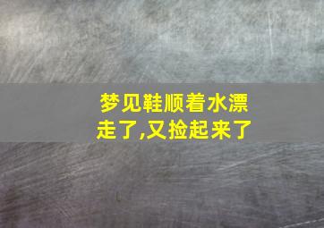 梦见鞋顺着水漂走了,又捡起来了