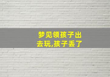 梦见领孩子出去玩,孩子丢了