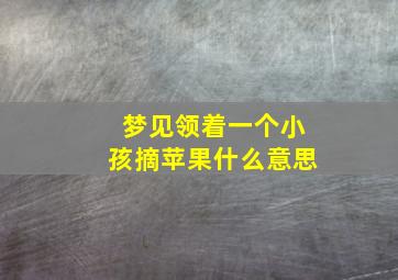 梦见领着一个小孩摘苹果什么意思