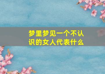 梦里梦见一个不认识的女人代表什么