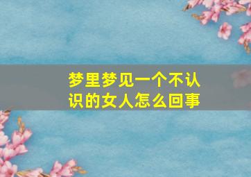 梦里梦见一个不认识的女人怎么回事