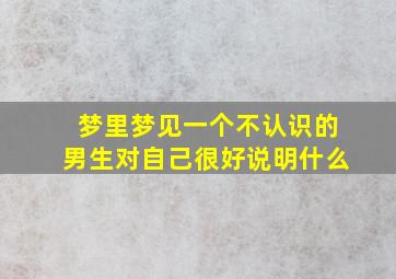 梦里梦见一个不认识的男生对自己很好说明什么