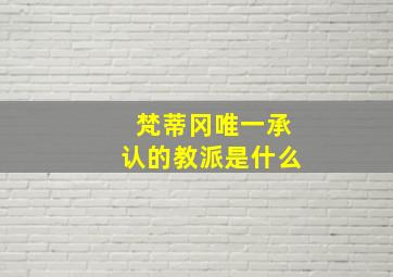 梵蒂冈唯一承认的教派是什么