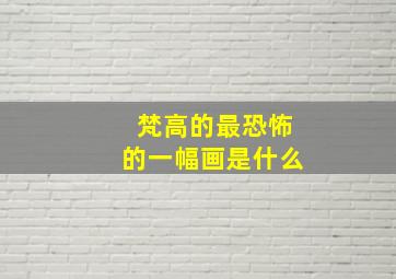 梵高的最恐怖的一幅画是什么